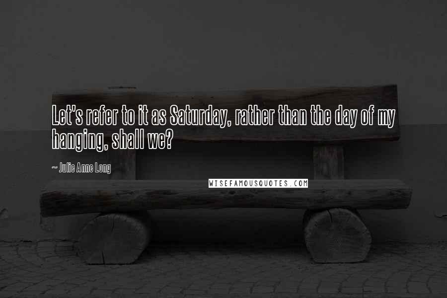 Julie Anne Long Quotes: Let's refer to it as Saturday, rather than the day of my hanging, shall we?