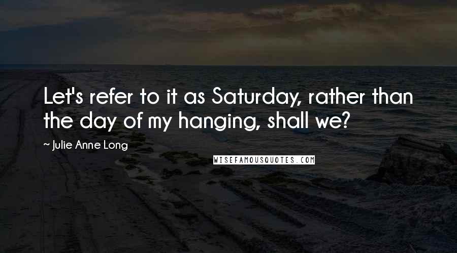 Julie Anne Long Quotes: Let's refer to it as Saturday, rather than the day of my hanging, shall we?