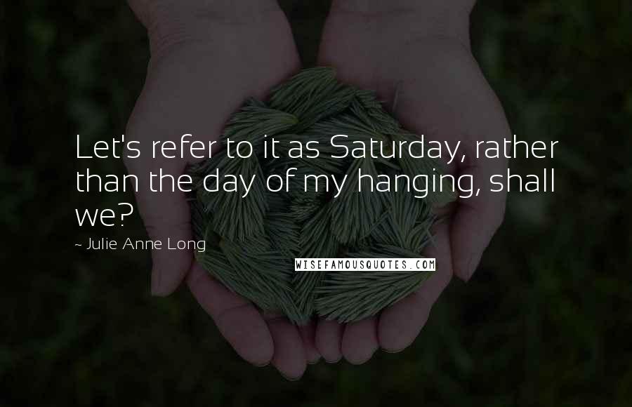 Julie Anne Long Quotes: Let's refer to it as Saturday, rather than the day of my hanging, shall we?