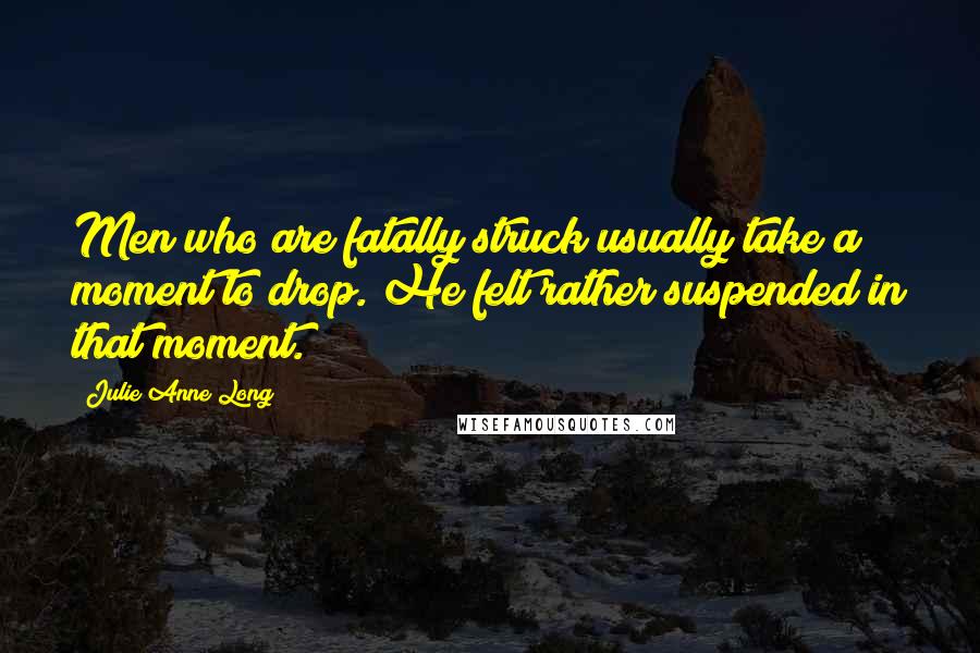 Julie Anne Long Quotes: Men who are fatally struck usually take a moment to drop. He felt rather suspended in that moment.