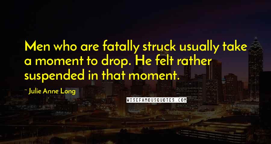 Julie Anne Long Quotes: Men who are fatally struck usually take a moment to drop. He felt rather suspended in that moment.
