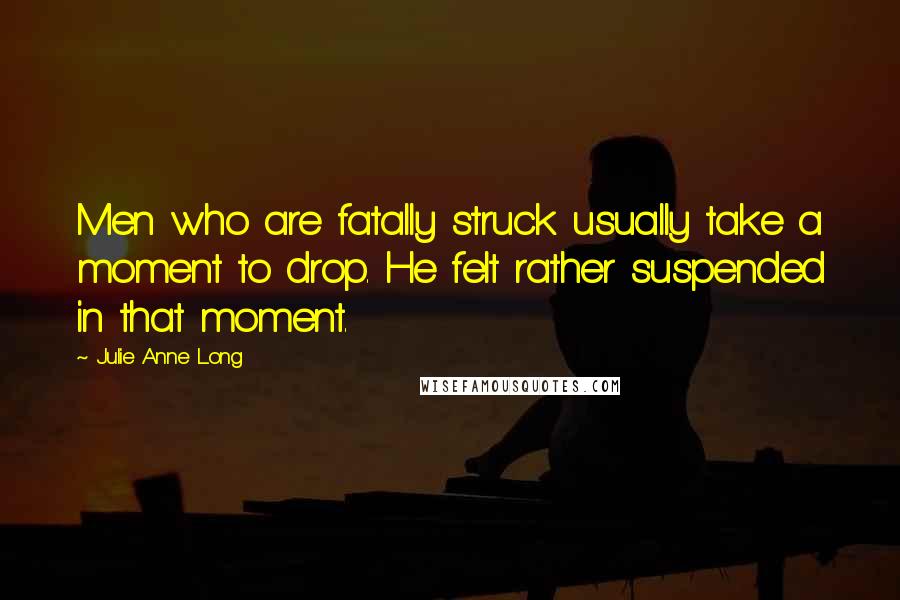 Julie Anne Long Quotes: Men who are fatally struck usually take a moment to drop. He felt rather suspended in that moment.