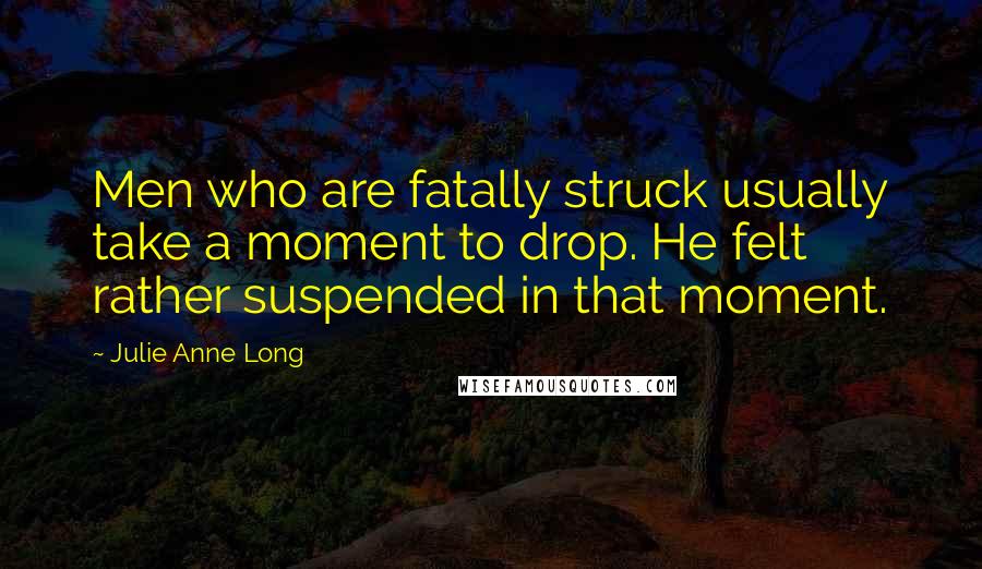 Julie Anne Long Quotes: Men who are fatally struck usually take a moment to drop. He felt rather suspended in that moment.