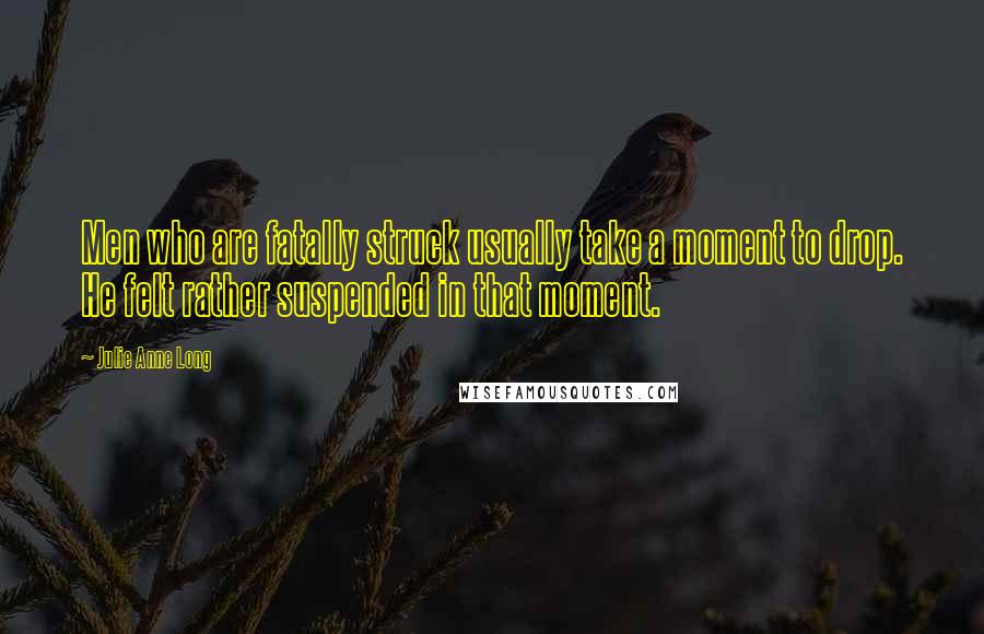 Julie Anne Long Quotes: Men who are fatally struck usually take a moment to drop. He felt rather suspended in that moment.