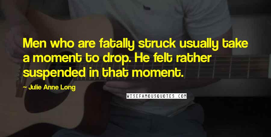 Julie Anne Long Quotes: Men who are fatally struck usually take a moment to drop. He felt rather suspended in that moment.