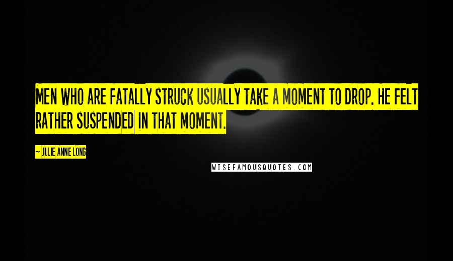 Julie Anne Long Quotes: Men who are fatally struck usually take a moment to drop. He felt rather suspended in that moment.