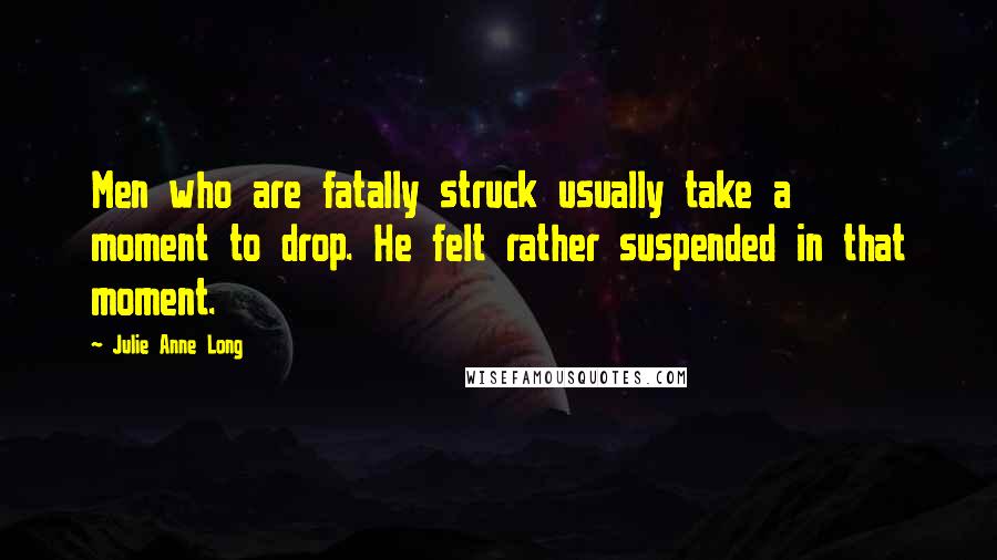 Julie Anne Long Quotes: Men who are fatally struck usually take a moment to drop. He felt rather suspended in that moment.