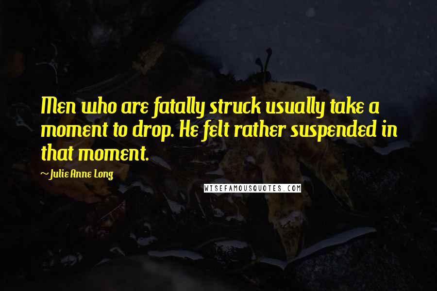 Julie Anne Long Quotes: Men who are fatally struck usually take a moment to drop. He felt rather suspended in that moment.