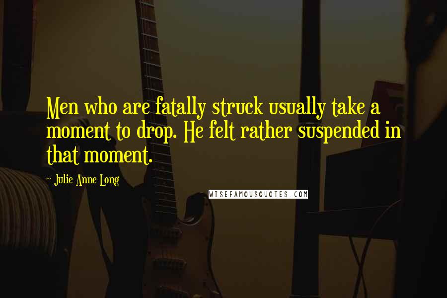 Julie Anne Long Quotes: Men who are fatally struck usually take a moment to drop. He felt rather suspended in that moment.