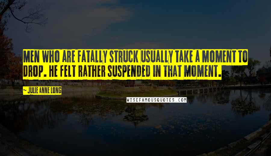 Julie Anne Long Quotes: Men who are fatally struck usually take a moment to drop. He felt rather suspended in that moment.