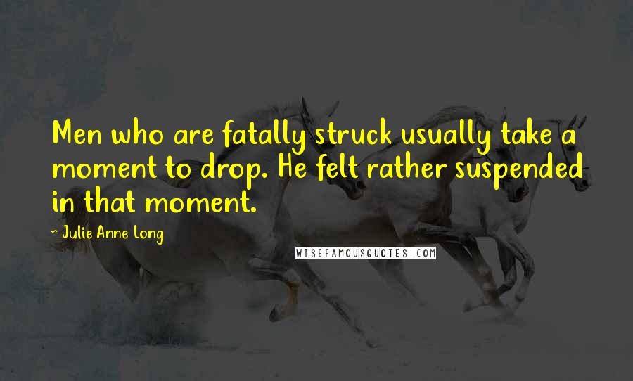 Julie Anne Long Quotes: Men who are fatally struck usually take a moment to drop. He felt rather suspended in that moment.