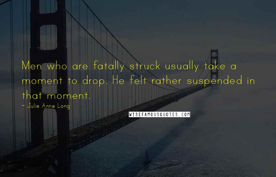 Julie Anne Long Quotes: Men who are fatally struck usually take a moment to drop. He felt rather suspended in that moment.