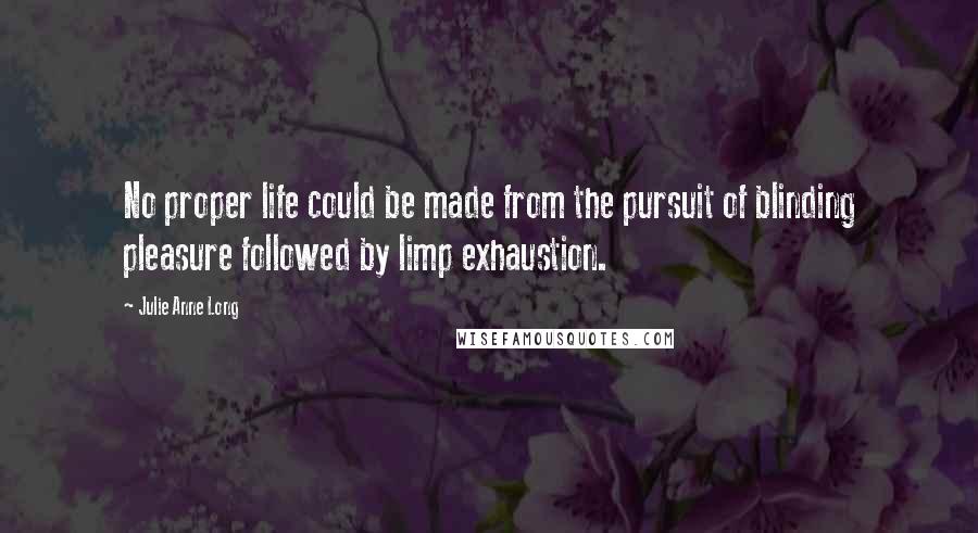 Julie Anne Long Quotes: No proper life could be made from the pursuit of blinding pleasure followed by limp exhaustion.