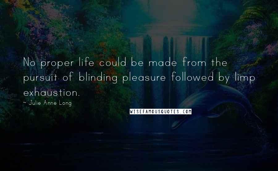 Julie Anne Long Quotes: No proper life could be made from the pursuit of blinding pleasure followed by limp exhaustion.