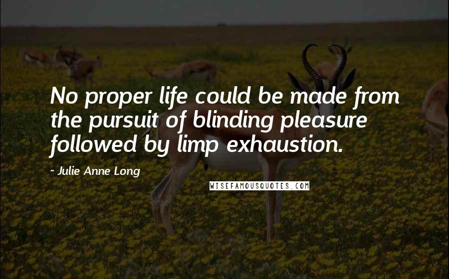 Julie Anne Long Quotes: No proper life could be made from the pursuit of blinding pleasure followed by limp exhaustion.