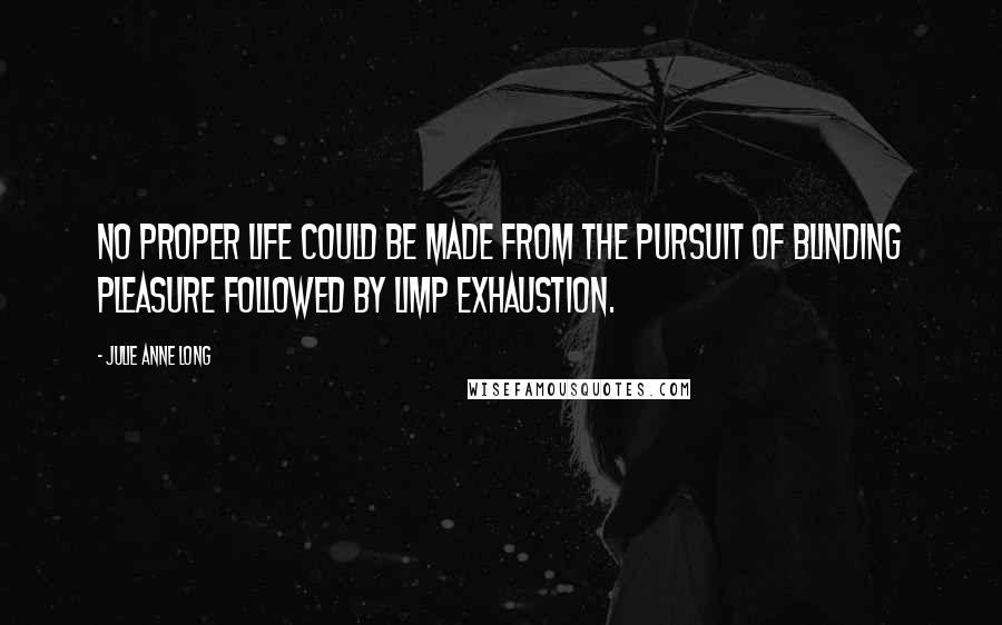 Julie Anne Long Quotes: No proper life could be made from the pursuit of blinding pleasure followed by limp exhaustion.