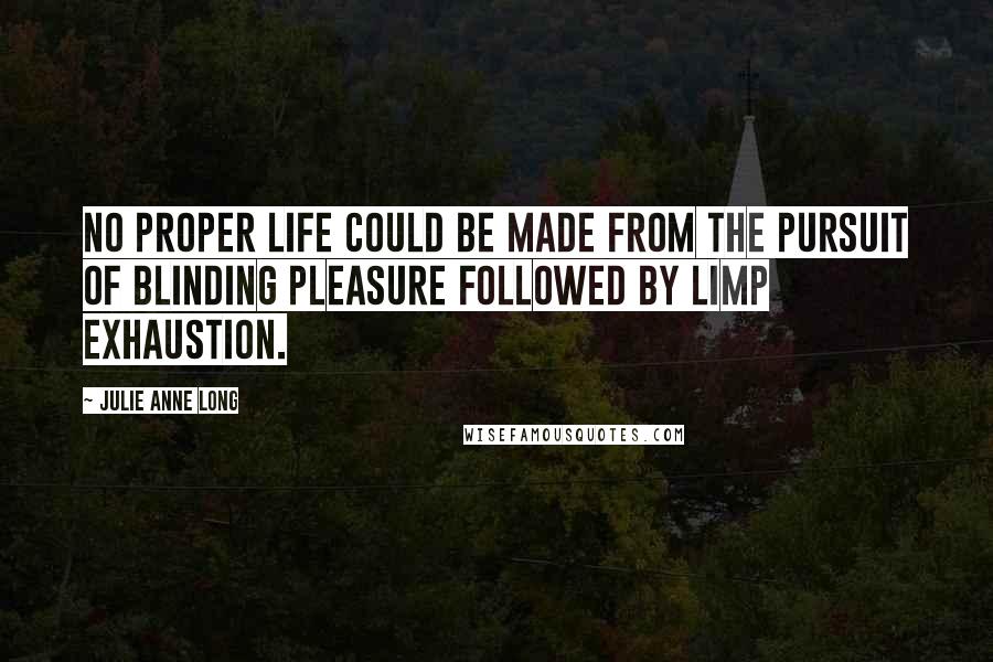 Julie Anne Long Quotes: No proper life could be made from the pursuit of blinding pleasure followed by limp exhaustion.