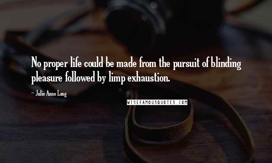 Julie Anne Long Quotes: No proper life could be made from the pursuit of blinding pleasure followed by limp exhaustion.