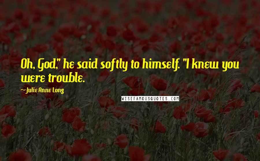 Julie Anne Long Quotes: Oh, God," he said softly to himself. "I knew you were trouble.