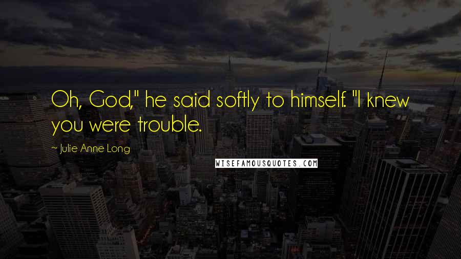 Julie Anne Long Quotes: Oh, God," he said softly to himself. "I knew you were trouble.