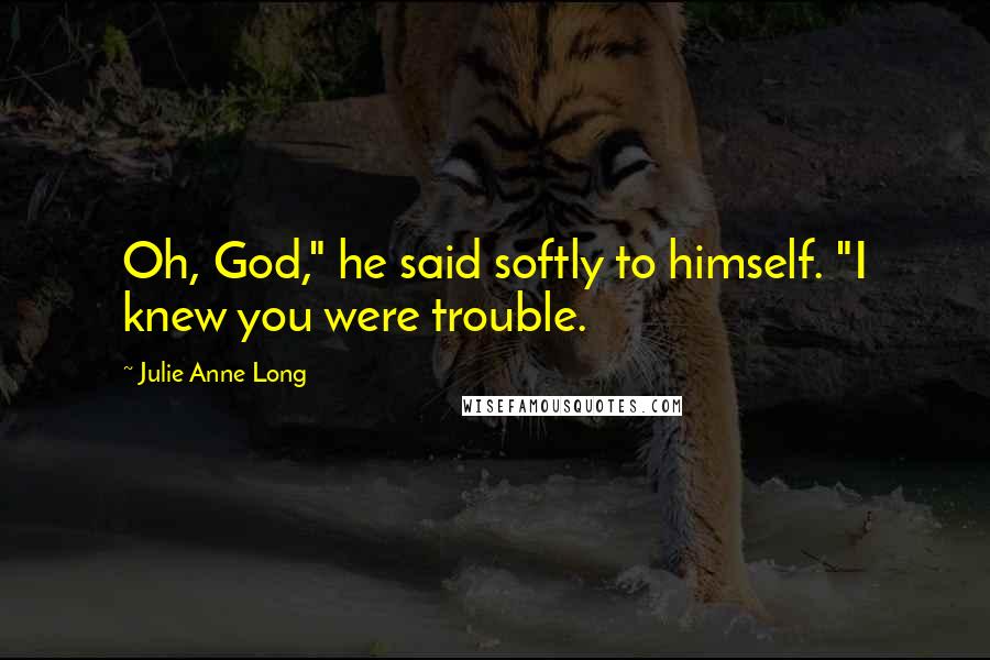 Julie Anne Long Quotes: Oh, God," he said softly to himself. "I knew you were trouble.