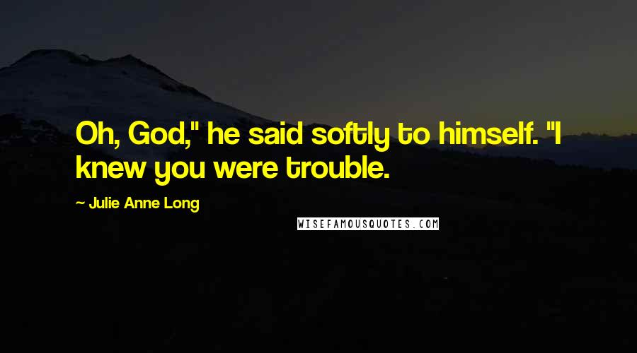 Julie Anne Long Quotes: Oh, God," he said softly to himself. "I knew you were trouble.