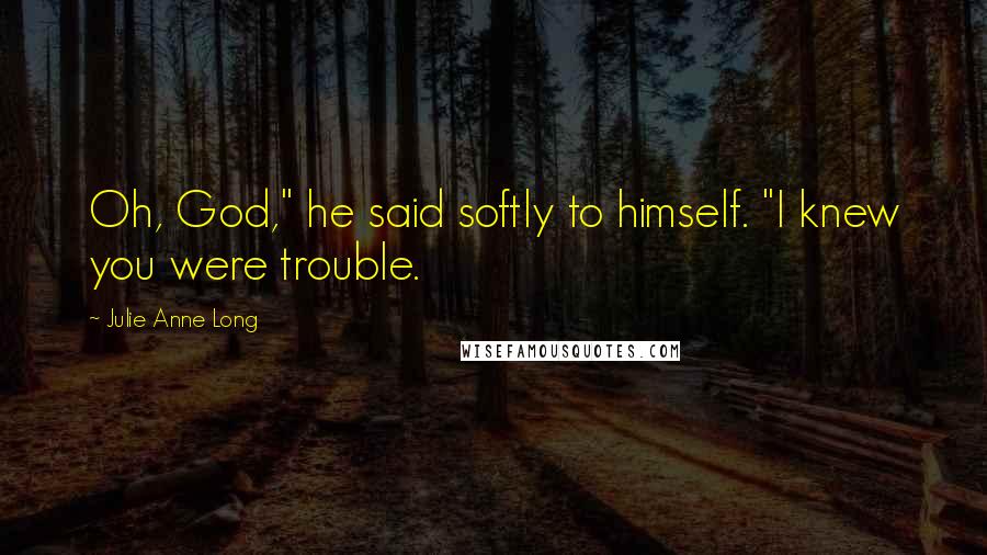 Julie Anne Long Quotes: Oh, God," he said softly to himself. "I knew you were trouble.