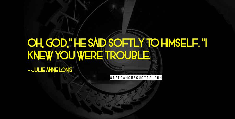 Julie Anne Long Quotes: Oh, God," he said softly to himself. "I knew you were trouble.