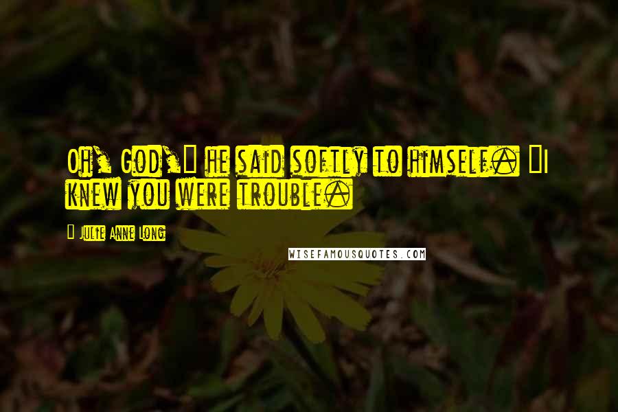 Julie Anne Long Quotes: Oh, God," he said softly to himself. "I knew you were trouble.