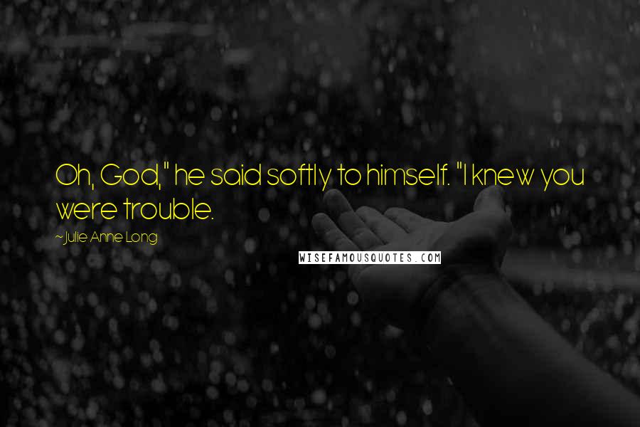 Julie Anne Long Quotes: Oh, God," he said softly to himself. "I knew you were trouble.