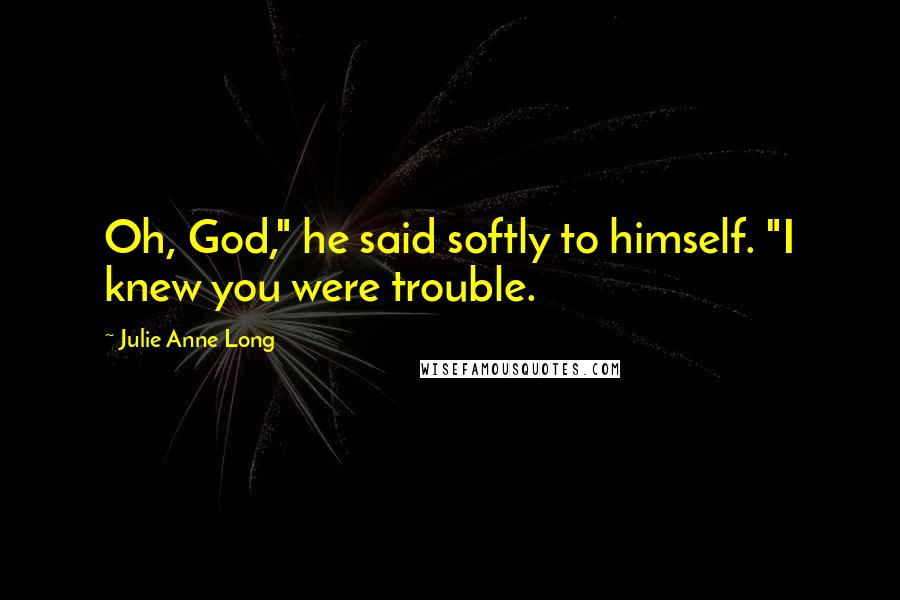 Julie Anne Long Quotes: Oh, God," he said softly to himself. "I knew you were trouble.