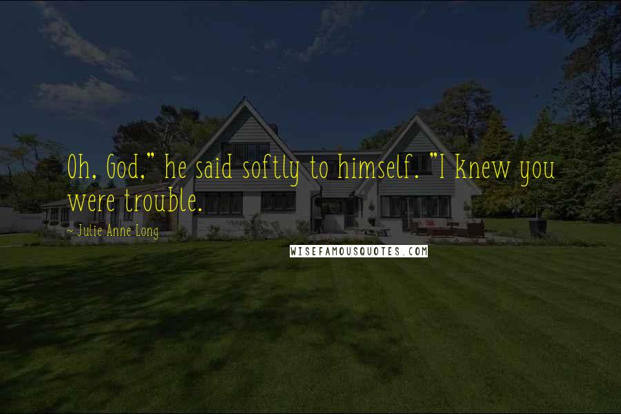 Julie Anne Long Quotes: Oh, God," he said softly to himself. "I knew you were trouble.