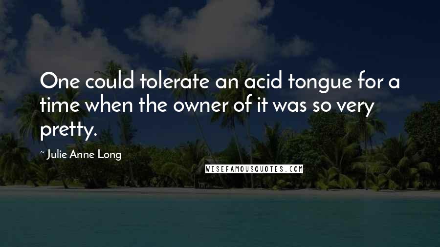 Julie Anne Long Quotes: One could tolerate an acid tongue for a time when the owner of it was so very pretty.