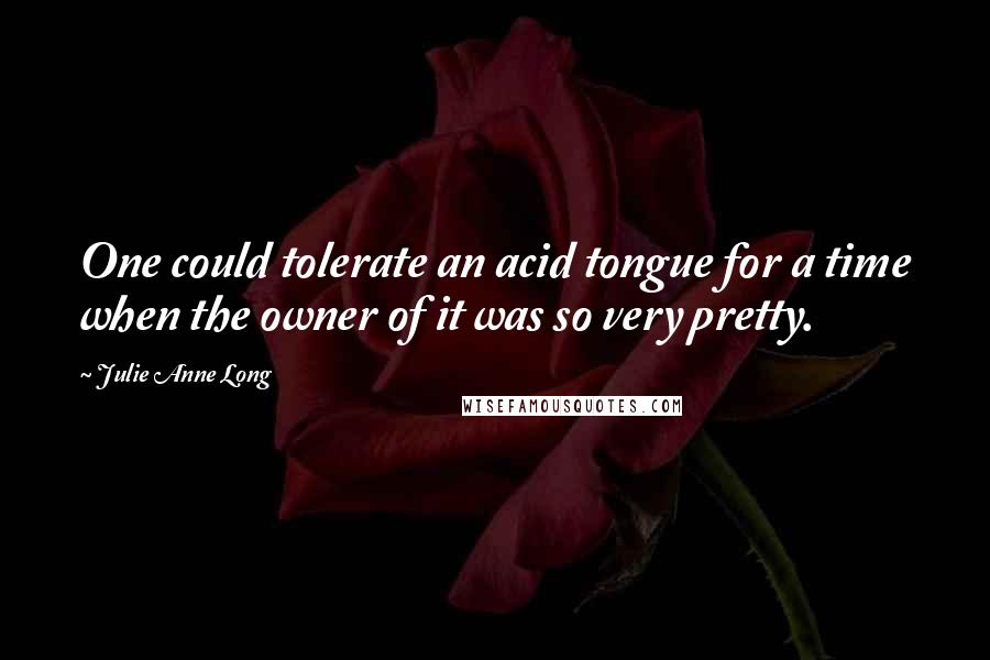 Julie Anne Long Quotes: One could tolerate an acid tongue for a time when the owner of it was so very pretty.