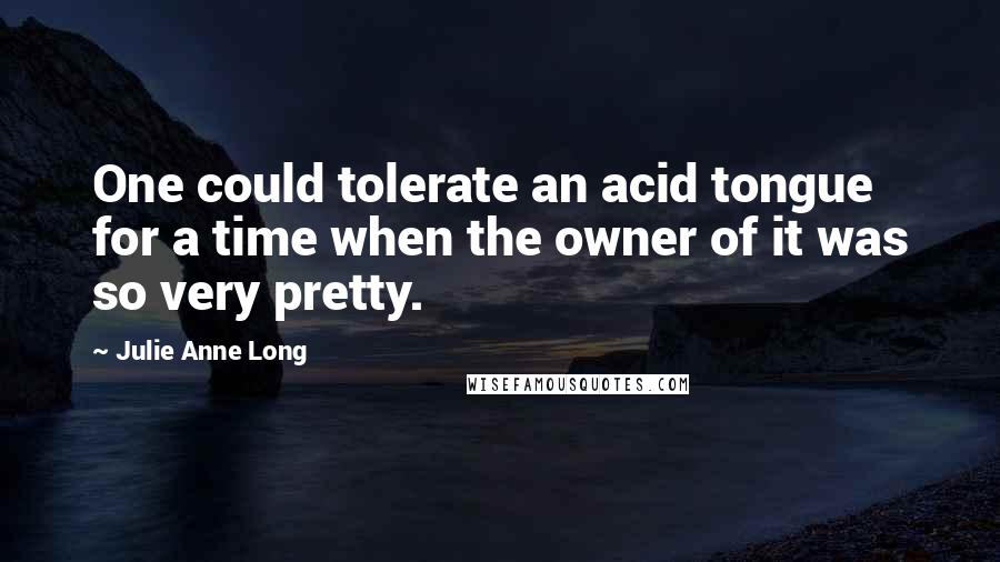 Julie Anne Long Quotes: One could tolerate an acid tongue for a time when the owner of it was so very pretty.