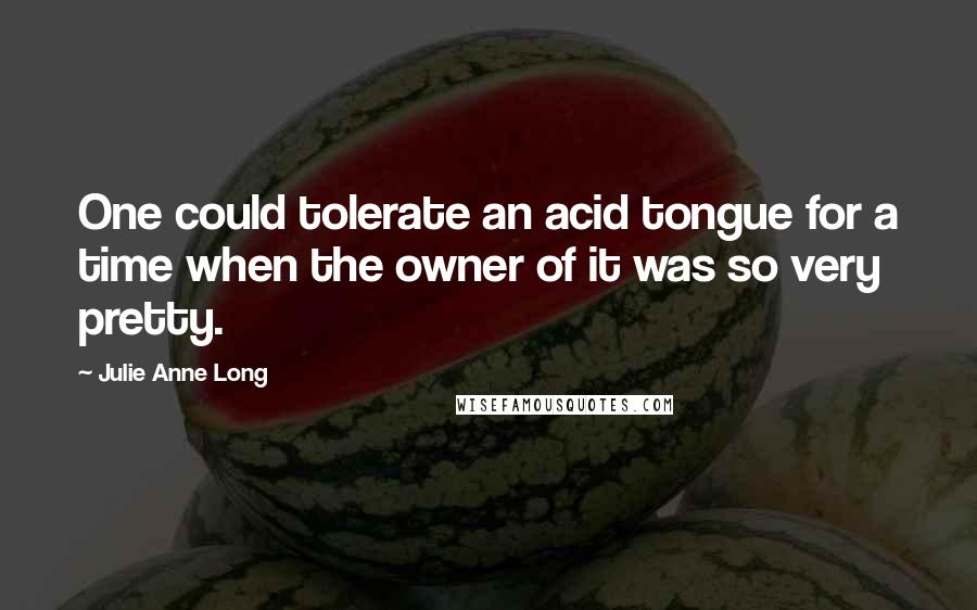 Julie Anne Long Quotes: One could tolerate an acid tongue for a time when the owner of it was so very pretty.