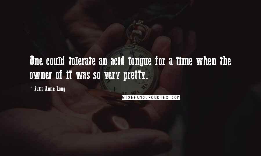 Julie Anne Long Quotes: One could tolerate an acid tongue for a time when the owner of it was so very pretty.