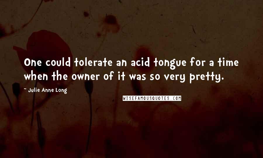 Julie Anne Long Quotes: One could tolerate an acid tongue for a time when the owner of it was so very pretty.