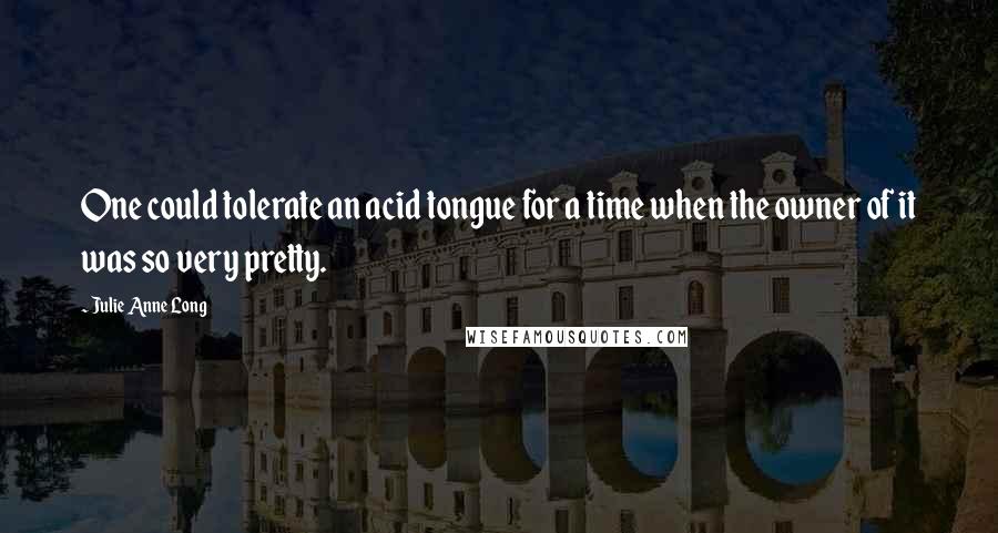 Julie Anne Long Quotes: One could tolerate an acid tongue for a time when the owner of it was so very pretty.