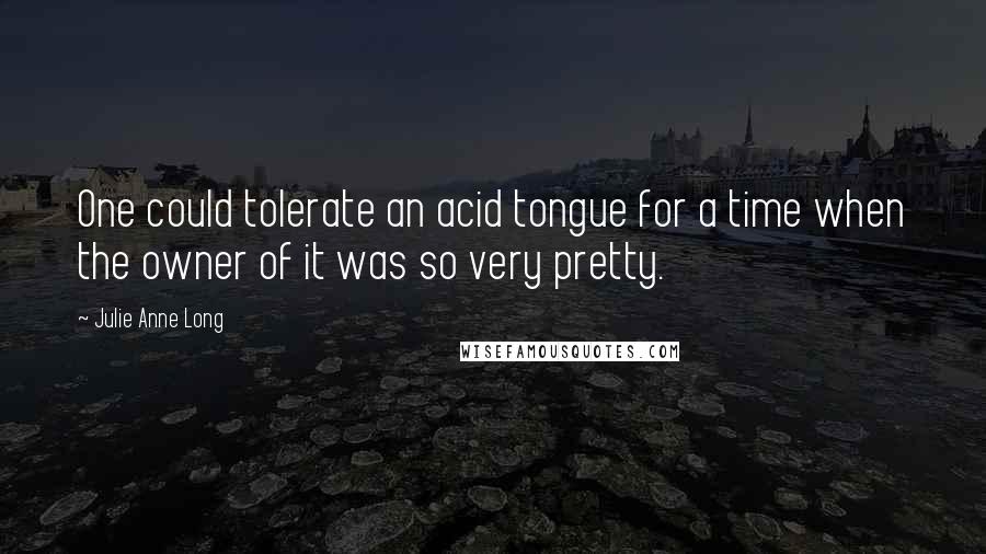 Julie Anne Long Quotes: One could tolerate an acid tongue for a time when the owner of it was so very pretty.