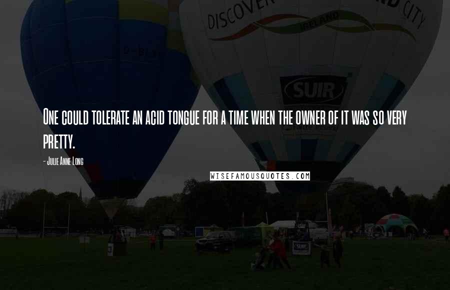 Julie Anne Long Quotes: One could tolerate an acid tongue for a time when the owner of it was so very pretty.