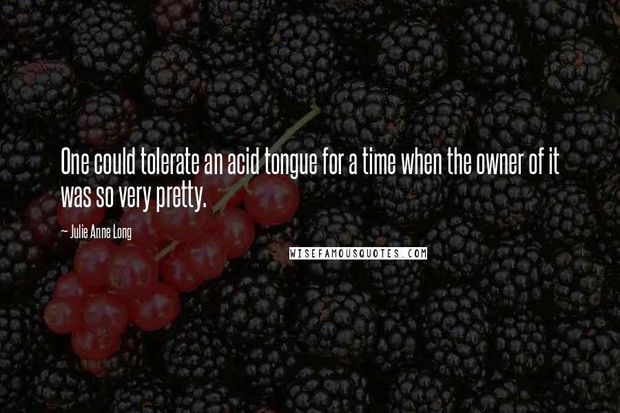 Julie Anne Long Quotes: One could tolerate an acid tongue for a time when the owner of it was so very pretty.