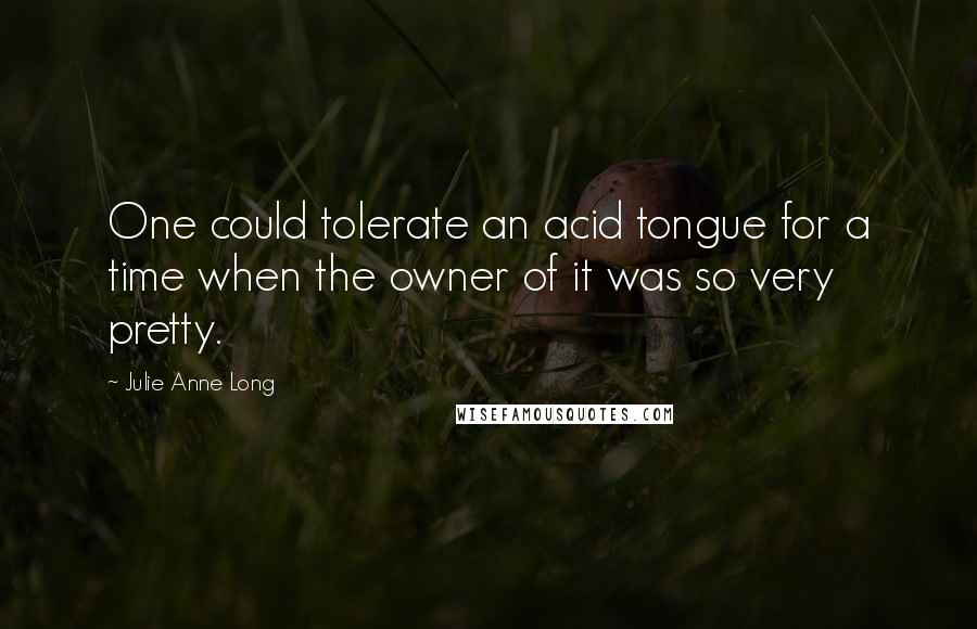 Julie Anne Long Quotes: One could tolerate an acid tongue for a time when the owner of it was so very pretty.