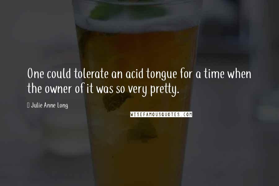 Julie Anne Long Quotes: One could tolerate an acid tongue for a time when the owner of it was so very pretty.