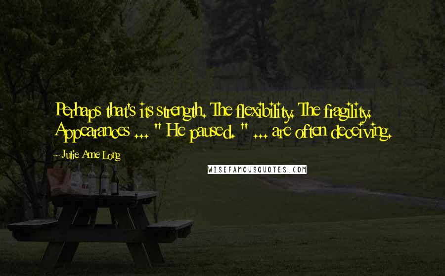 Julie Anne Long Quotes: Perhaps that's its strength. The flexibility. The fragility. Appearances ... " He paused. " ... are often deceiving.