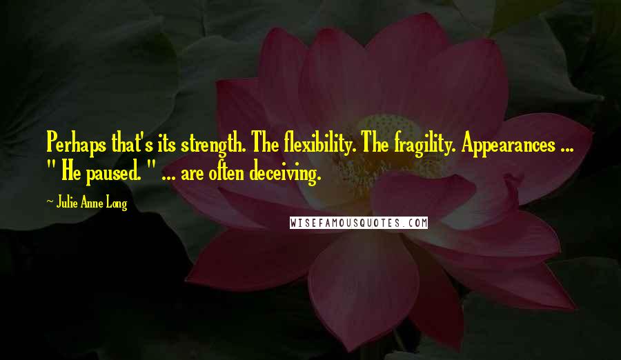Julie Anne Long Quotes: Perhaps that's its strength. The flexibility. The fragility. Appearances ... " He paused. " ... are often deceiving.