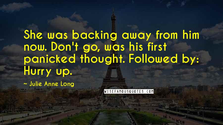 Julie Anne Long Quotes: She was backing away from him now. Don't go, was his first panicked thought. Followed by: Hurry up.