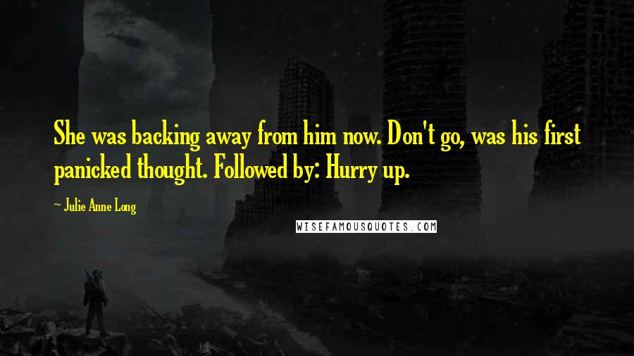 Julie Anne Long Quotes: She was backing away from him now. Don't go, was his first panicked thought. Followed by: Hurry up.