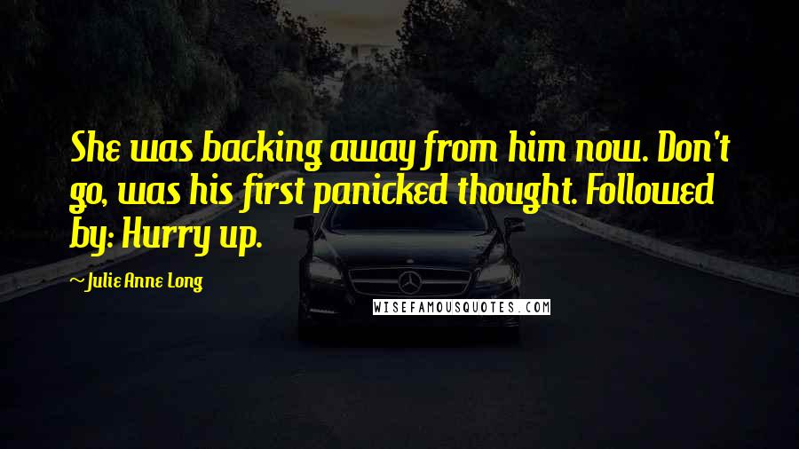 Julie Anne Long Quotes: She was backing away from him now. Don't go, was his first panicked thought. Followed by: Hurry up.