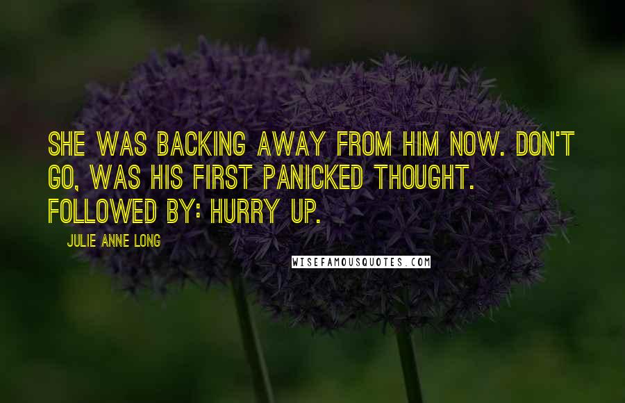 Julie Anne Long Quotes: She was backing away from him now. Don't go, was his first panicked thought. Followed by: Hurry up.